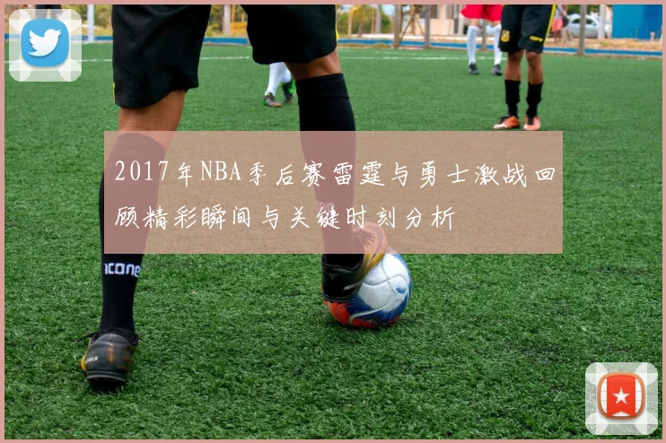 2017年NBA季后赛雷霆与勇士激战回顾精彩瞬间与关键时刻分析