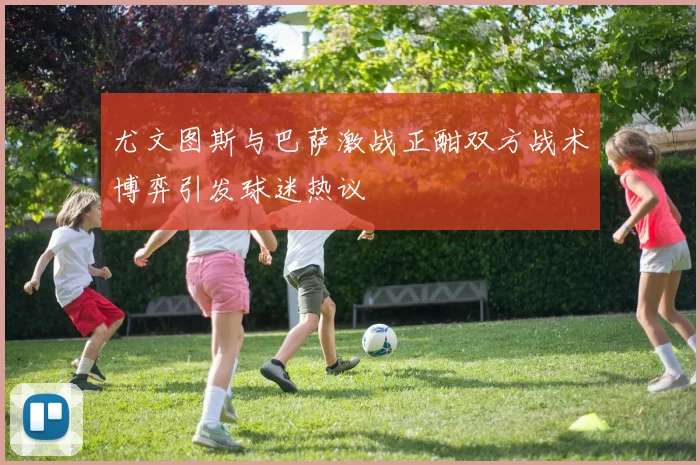 尤文图斯与巴萨激战正酣双方战术博弈引发球迷热议