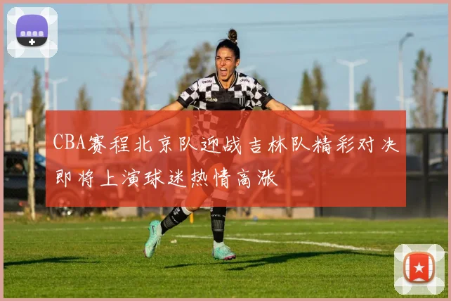 CBA赛程北京队迎战吉林队精彩对决即将上演球迷热情高涨