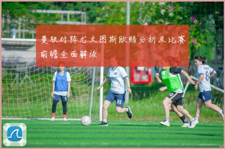 曼联对阵尤文图斯欧赔分析及比赛前瞻全面解读